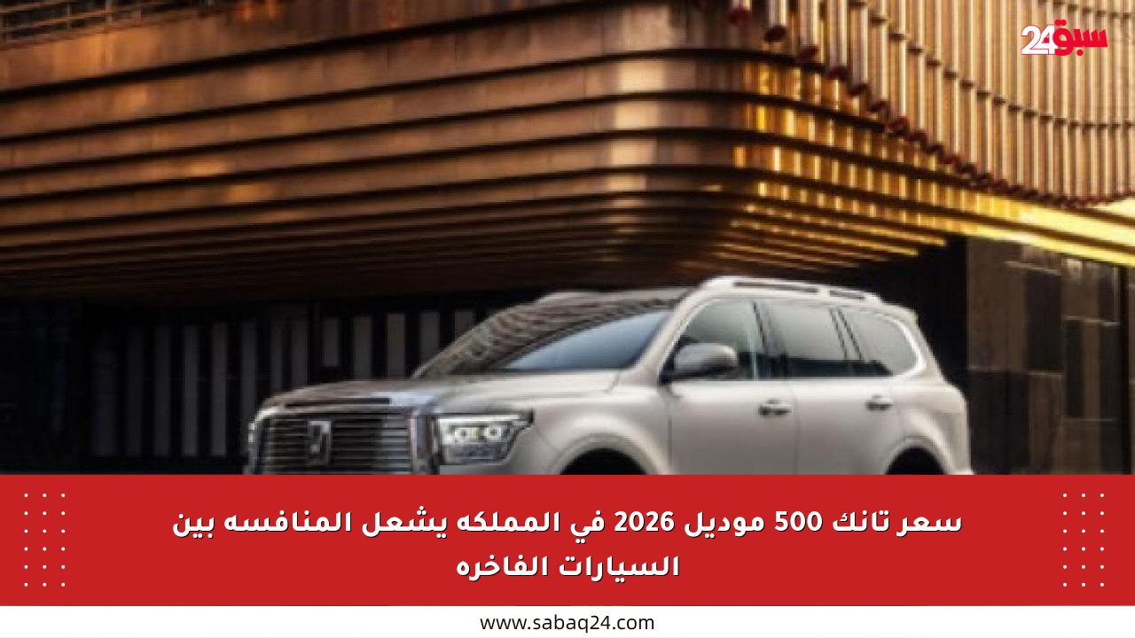 سعر تانك 500 موديل 2026 في المملكة يشعل المنافسة بين السيارات الفاخرة